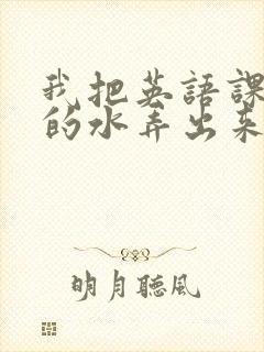 我把英语课代表的水弄出来了