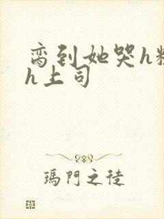 脔到她哭h粗话h上司