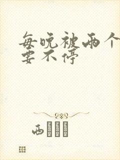 每晚被两个师傅要不停