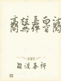 高校长白沽笔趣阁无弹窗阅读