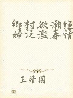 乡村欲潮绝色村妇泛滥春情下载