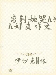 脔到她哭h粗话h好爽作文