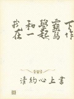 我和学霸下面连在一起写作业小说