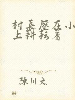 村长压在小萍身上耕耘着