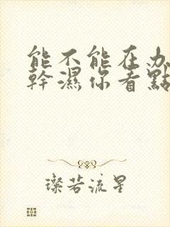 能不能在办公室干湿你看点