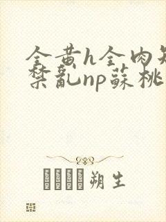全黄h全肉短篇禁乱np苏桃