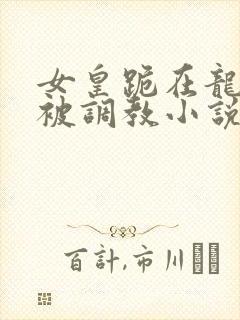 女皇跪在龙椅前被调教小说