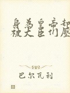 身为皇帝却每天被大臣们压