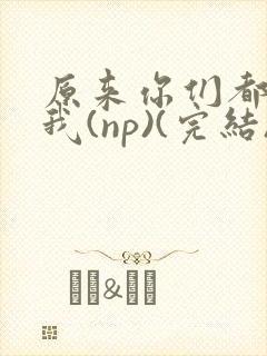 原来你们都想上我(np)(完结)