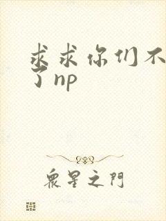 求求你们不要做了np