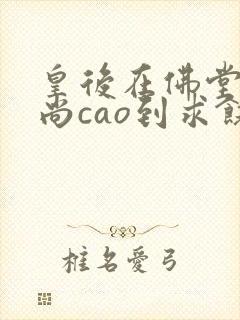 皇后在佛堂被和尚cao到求饶