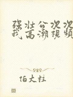 强壮公次次弄得我高潮视频封面
