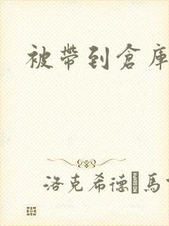 被带到仓库糟蹋