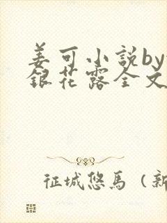 姜可小说by金银花露全文免费阅读无弹窗笔趣