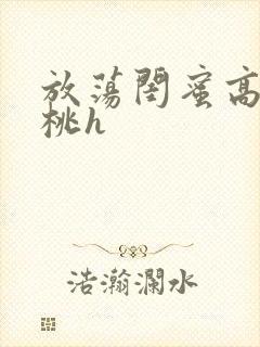 放荡闺蜜高h苏桃h