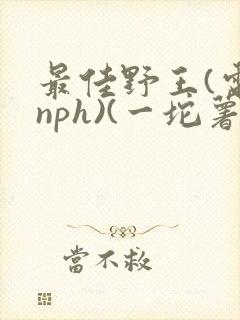 最佳野王(电竞nph)(一坨薯饼)_