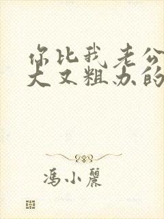 你比我老公的又大又粗办的还舒坦