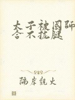 太子被国师c到合不拢腿