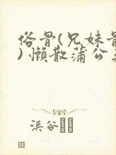 俗骨(兄妹骨科) 懒散蒲公英结局