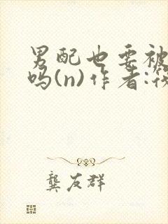 男配也要被爆炒吗(n)作者:筏喻
