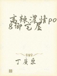 高辣浓情po18御宅屋