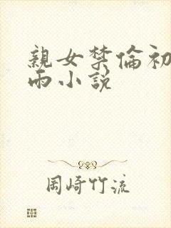 亲女禁伦初尝云雨小说