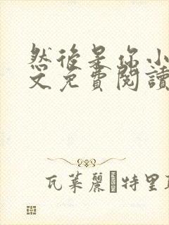 然后是你小说全文免费阅读