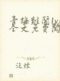 青梅难哄1v1全文免费阅读小说