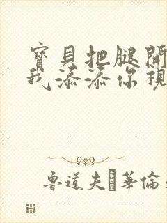 宝贝把腿开大让我添添你视频