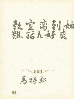 教室脔到她哭h粗话h好爽