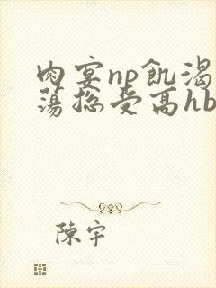 肉宴np饥渴放荡总受高hbl封面