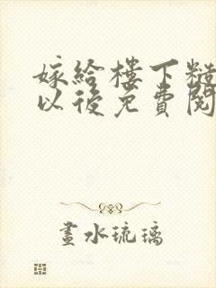 嫁给楼下糙汉后以后免费阅读