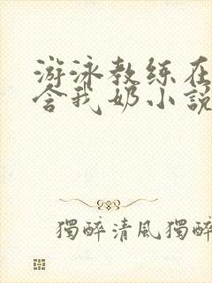 游泳教练在水里含我奶小说