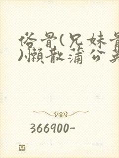 俗骨(兄妹骨科)懒散蒲公英结局