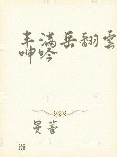 丰满岳翻云覆雨呻吟