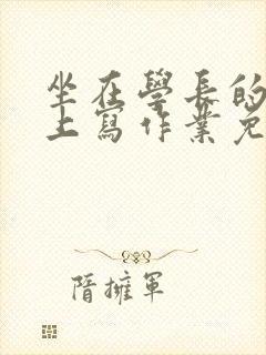 坐在学长的紫根上写作业免费阅读