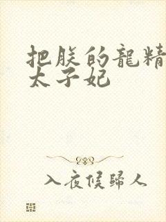 把朕的龙精含h太子妃