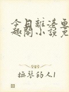 今日离港鱼宰笔趣阁小说免费阅读