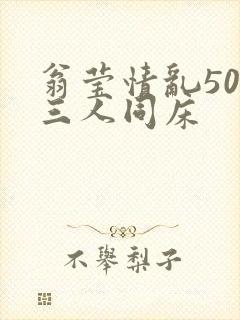 翁莹情乱50章三人同床
