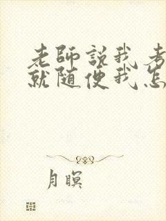 老师说我考好了就随便我怎样