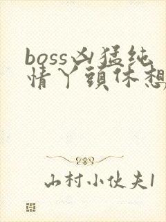 boss凶猛纯情丫头休想逃