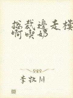 总裁边走楼梯嗯啊吃奶