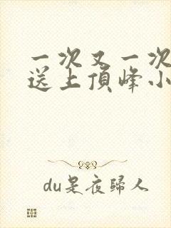 一次又一次把她送上顶峰小说