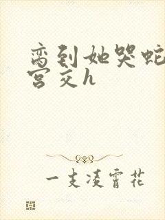 脔到她哭蛇双根宫交h