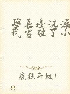 学长边洗澡边把我处破了小说