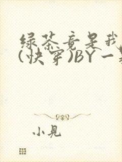 绿茶竟是我自己(快穿)BY一颗栗子