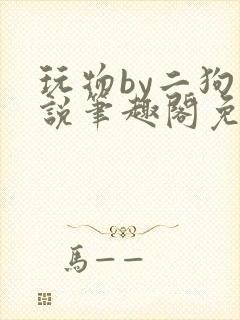 玩物by二狗小说笔趣阁免费阅读封面