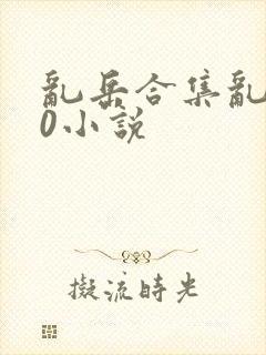 乱岳合集乱500小说