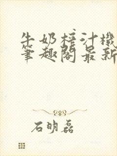 牛奶榨汁机po笔趣阁最新更新内容