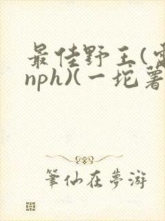 最佳野王(电竞nph)(一坨薯饼)_无拼音